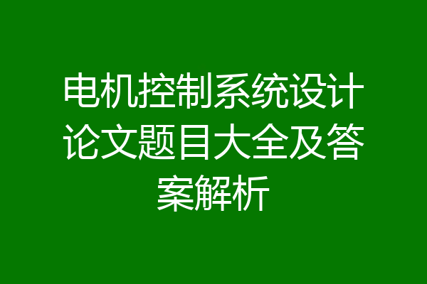 电机控制系统设计论文题目大全及答案解析