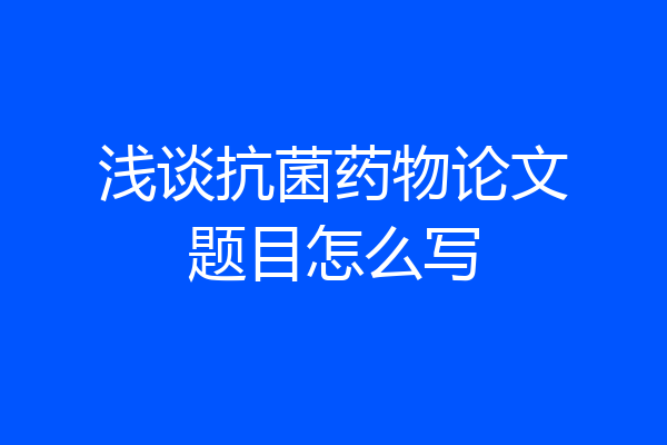 浅谈抗菌药物论文题目怎么写