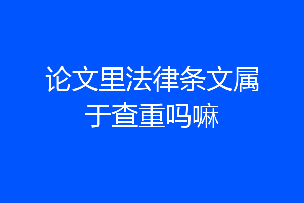 论文里法律条文属于查重吗嘛