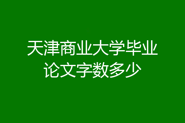 天津商业大学毕业论文字数多少