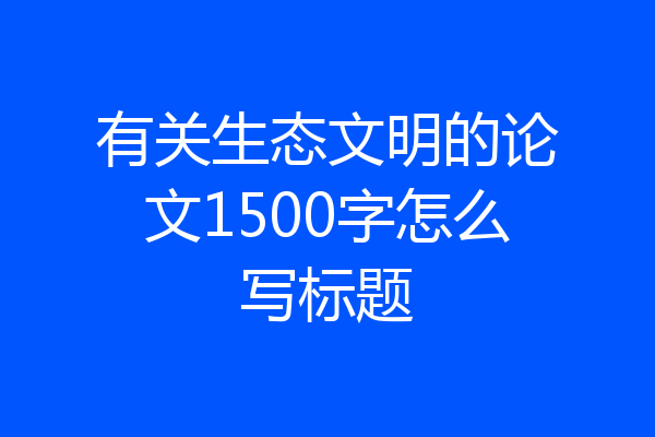 有关生态文明的论文1500字怎么写标题