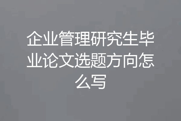 企业管理研究生毕业论文选题方向怎么写
