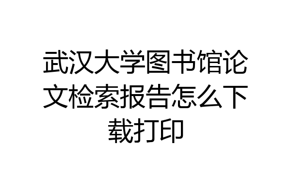武汉大学图书馆论文检索报告怎么下载打印
