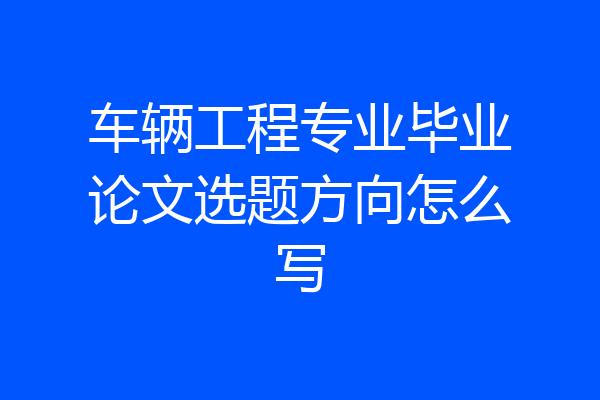 车辆工程专业毕业论文选题方向怎么写