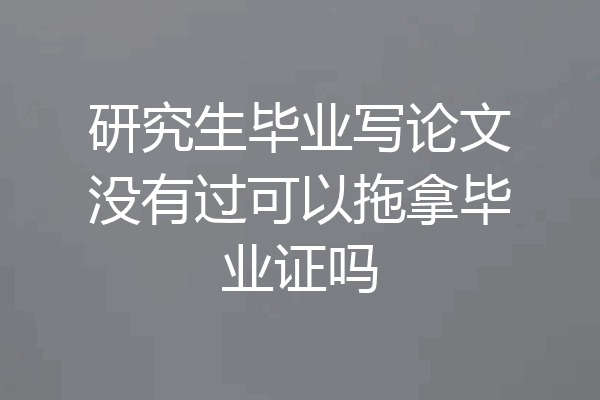 研究生毕业写论文没有过可以拖拿毕业证吗