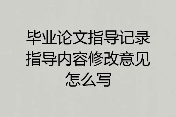 毕业论文指导记录指导内容修改意见怎么写