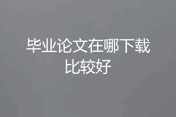 毕业论文在哪下载比较好
