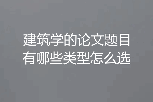 建筑学的论文题目有哪些类型怎么选