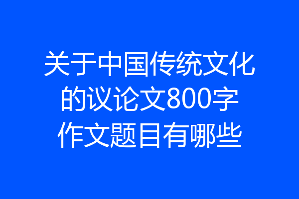 关于中国传统文化的议论文800字作文题目有哪些