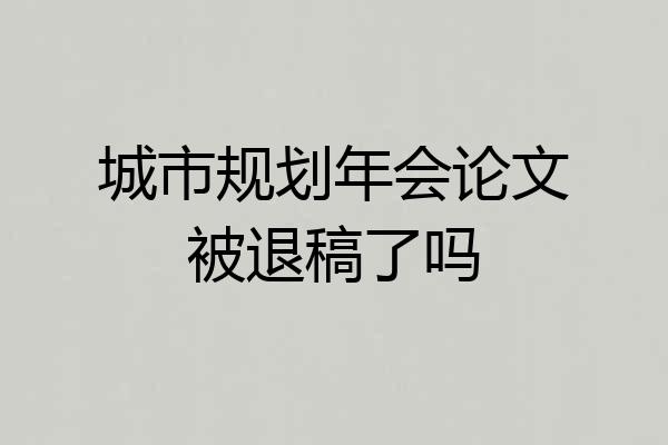城市规划年会论文被退稿了吗