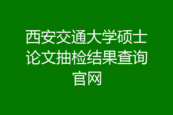 西安交通大学硕士论文抽检结果查询官网