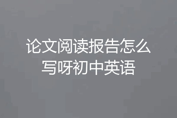 论文阅读报告怎么写呀初中英语