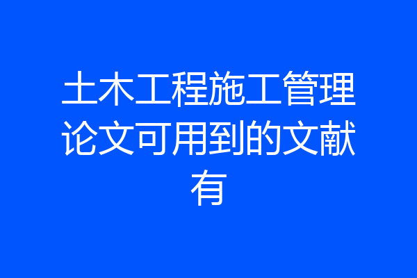 土木工程施工管理论文可用到的文献有
