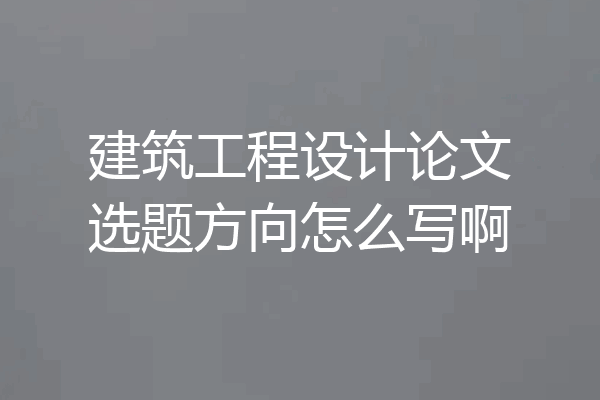 建筑工程设计论文选题方向怎么写啊