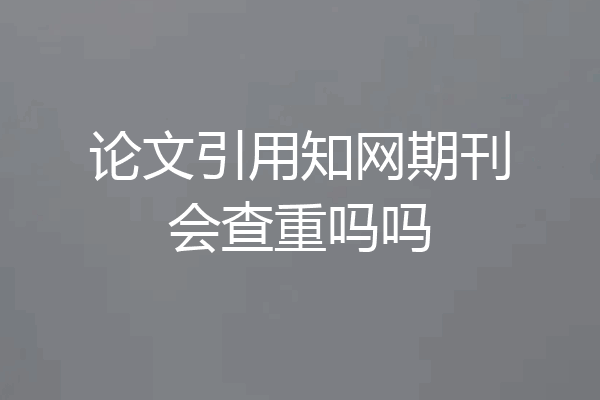 论文引用知网期刊会查重吗吗