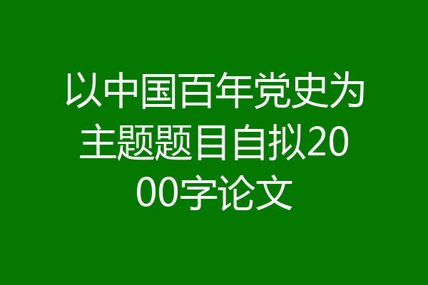 以中国百年党史为主题题目自拟2000字论文