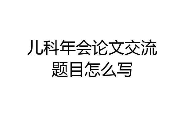 儿科年会论文交流题目怎么写