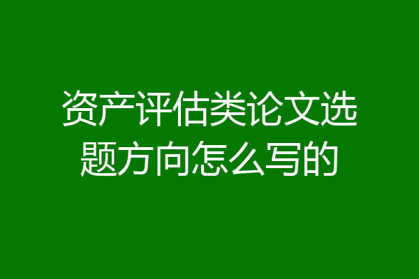 资产评估类论文选题方向怎么写的