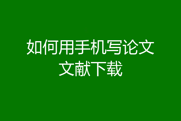 如何用手机写论文文献下载
