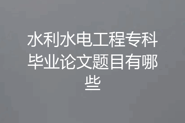 水利水电工程专科毕业论文题目有哪些