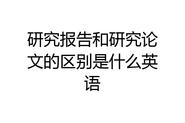 研究报告和研究论文的区别是什么英语