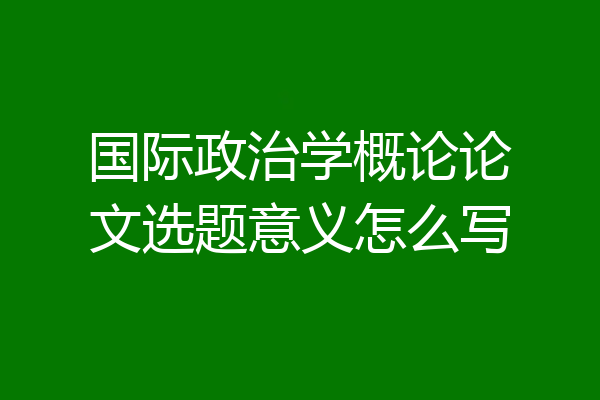 国际政治学概论论文选题意义怎么写
