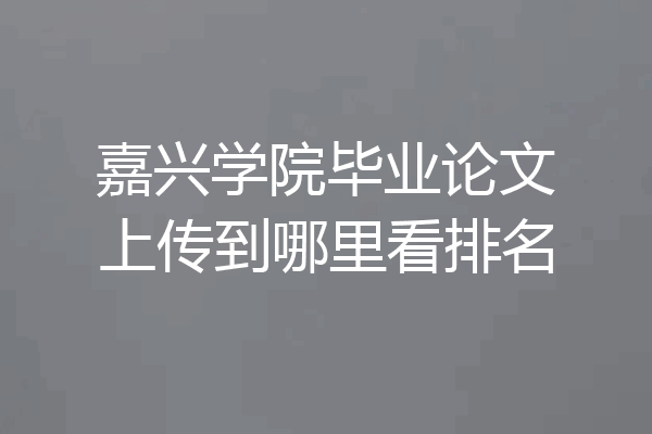 嘉兴学院毕业论文上传到哪里看排名