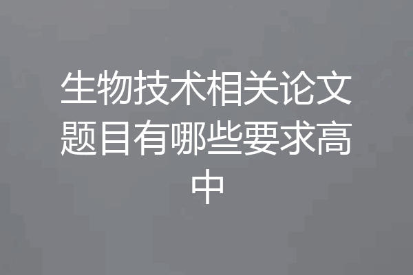 生物技术相关论文题目有哪些要求高中