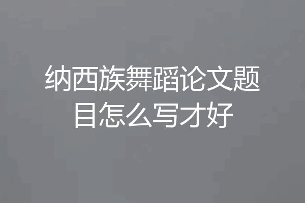 纳西族舞蹈论文题目怎么写才好