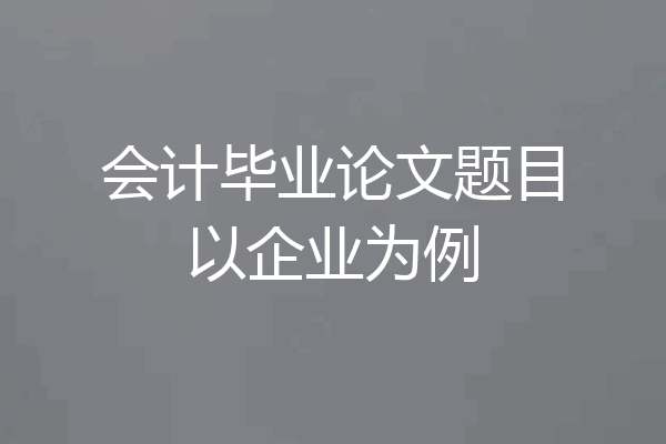 会计毕业论文题目以企业为例