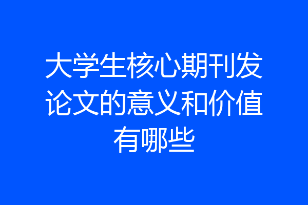 大学生核心期刊发论文的意义和价值有哪些