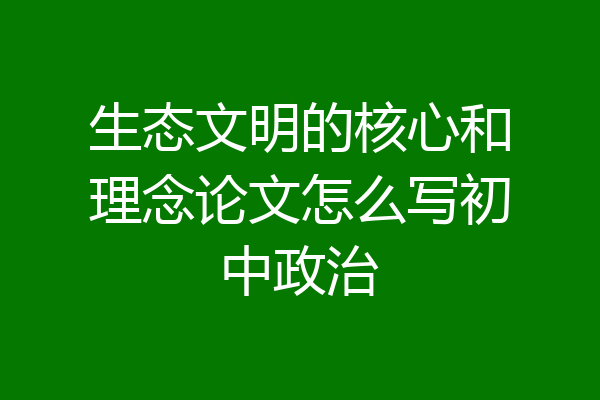 生态文明的核心和理念论文怎么写初中政治