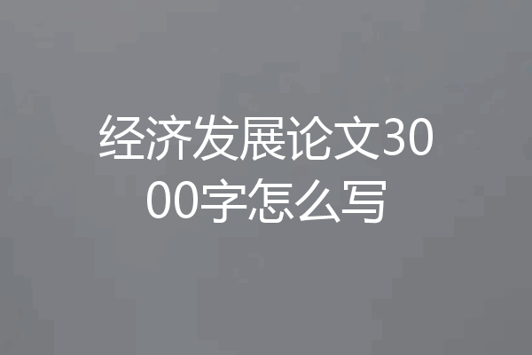 经济发展论文3000字怎么写