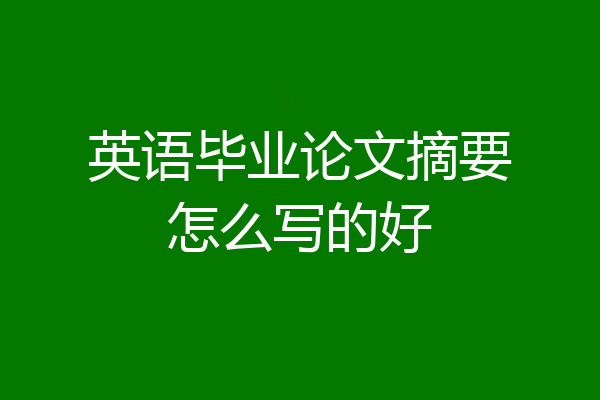 英语毕业论文摘要怎么写的好