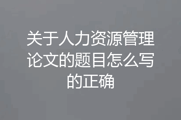 关于人力资源管理论文的题目怎么写的正确