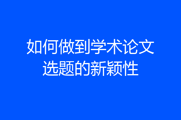 如何做到学术论文选题的新颖性
