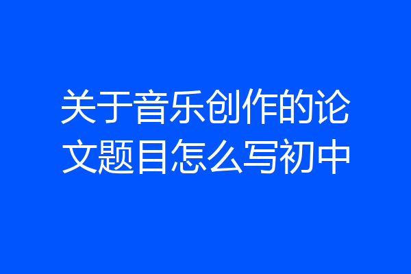 关于音乐创作的论文题目怎么写初中