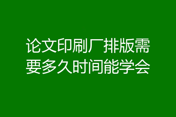论文印刷厂排版需要多久时间能学会