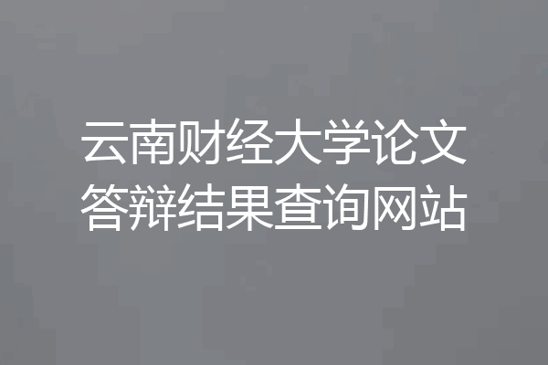 云南财经大学论文答辩结果查询网站
