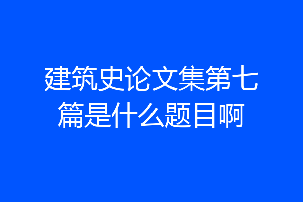建筑史论文集第七篇是什么题目啊