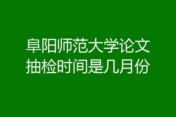 阜阳师范大学论文抽检时间是几月份