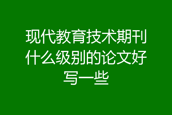 现代教育技术期刊什么级别的论文好写一些