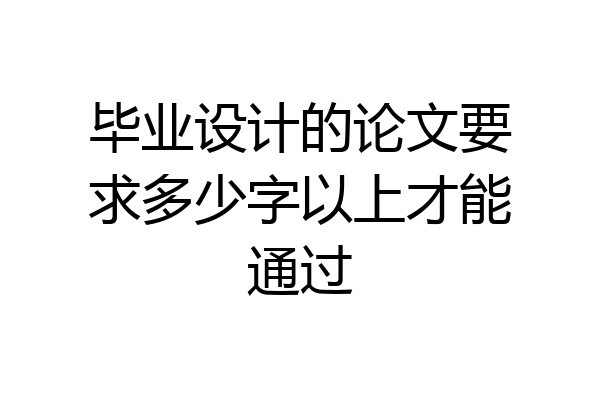 毕业设计的论文要求多少字以上才能通过