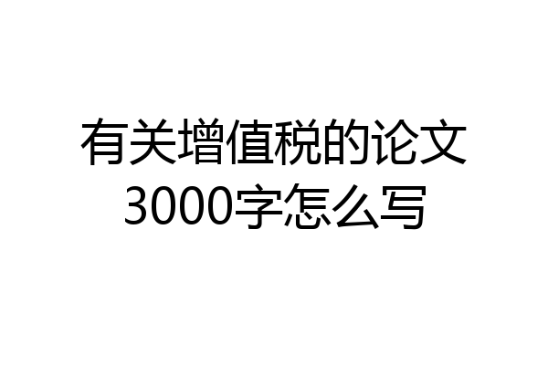 有关增值税的论文3000字怎么写
