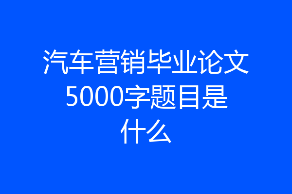 汽车营销毕业论文5000字题目是什么
