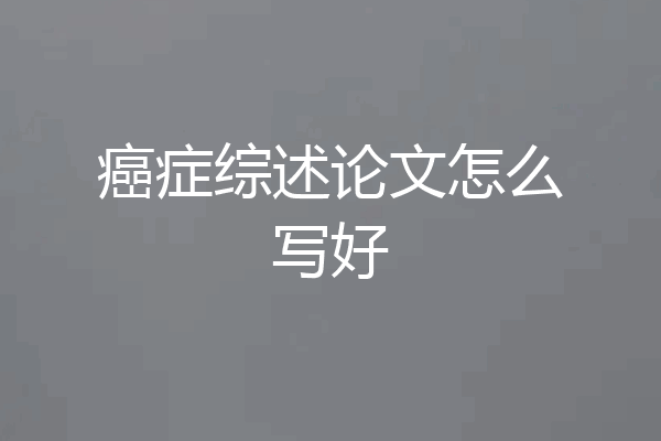 癌症综述论文怎么写好