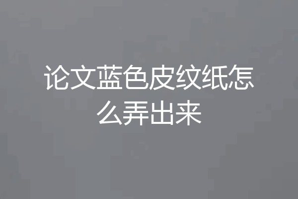 论文蓝色皮纹纸怎么弄出来
