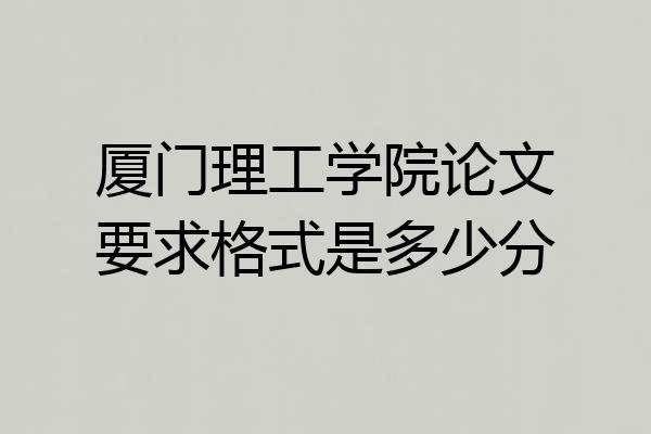 厦门理工学院论文要求格式是多少分