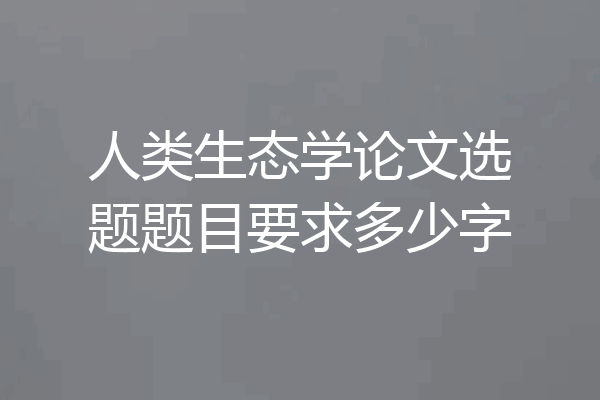 人类生态学论文选题题目要求多少字