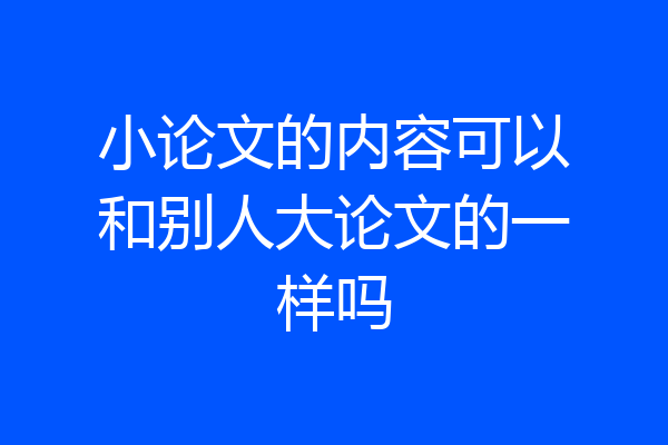 小论文的内容可以和别人大论文的一样吗